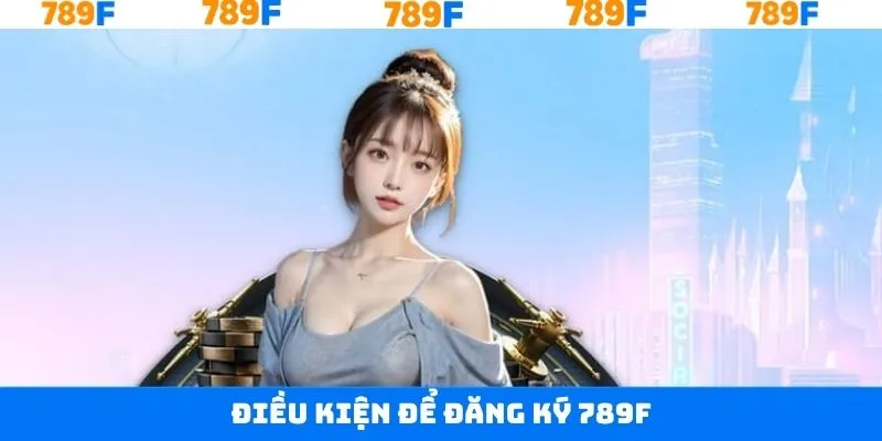 Một số điều kiện cần thực hiện khi tham gia đăng ký tại 789F