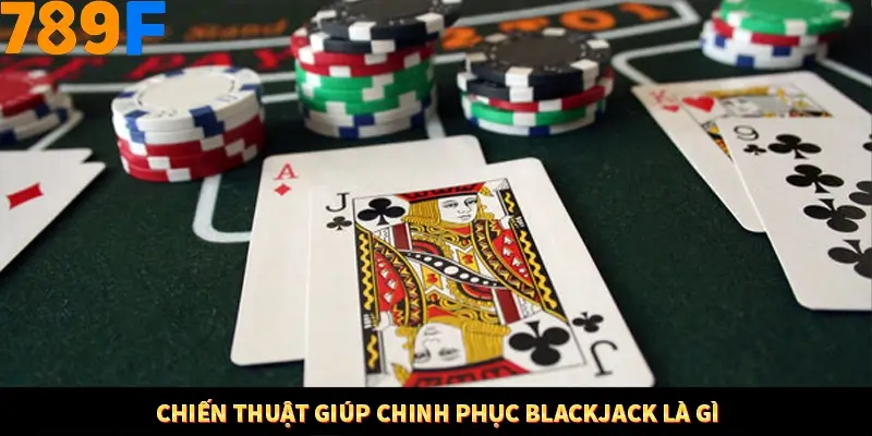 Chiến thuật giúp chinh phục Blackjack là gì