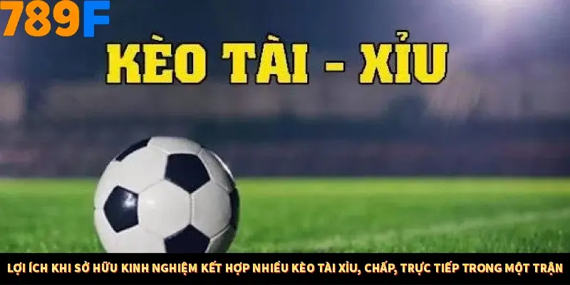 Lợi ích khi sở hữu kinh nghiệm kết hợp nhiều kèo tài xỉu, chấp, trực tiếp trong một trận