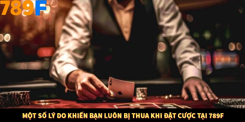 Một số lý do khiến bạn luôn bị thua khi đặt cược tại 789F