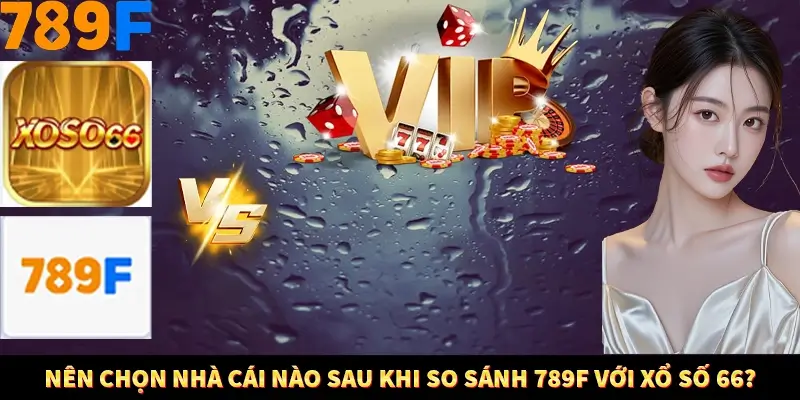 Nên chọn nhà cái nào sau khi so sánh 789F với Xổ Số 66?